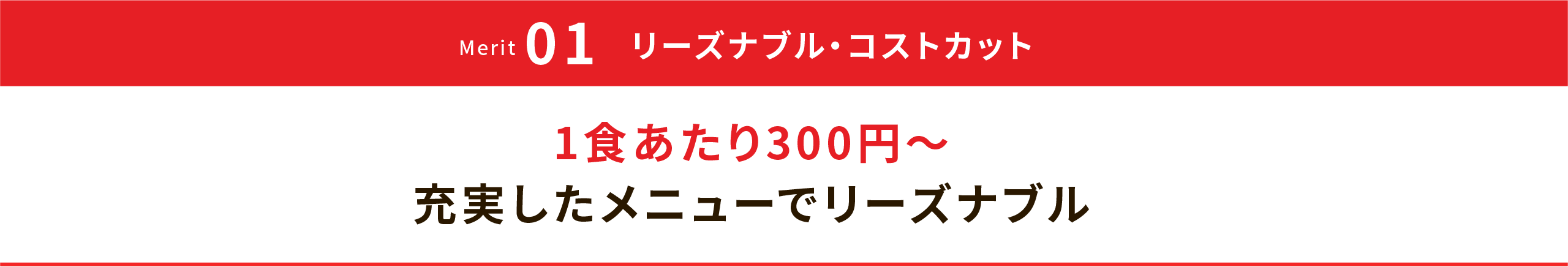 Merit 01 リーズナブル・コストカット 1食あたり300円～ 充実したメニューでリーズナブル